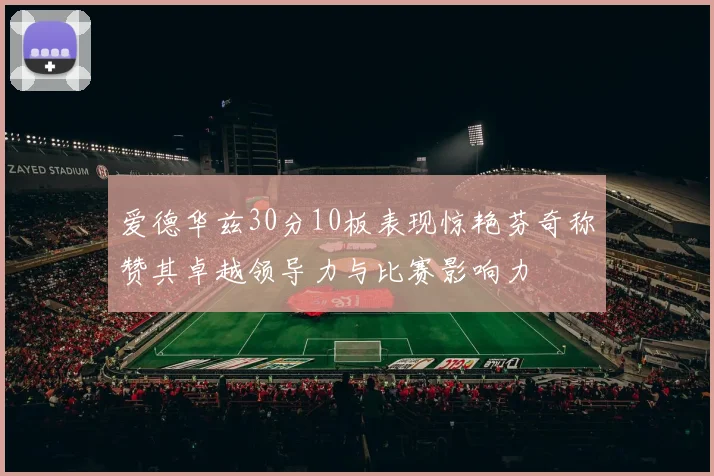 爱德华兹30分10板表现惊艳芬奇称赞其卓越领导力与比赛影响力