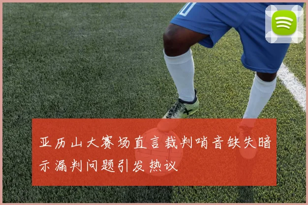亚历山大赛场直言裁判哨音缺失暗示漏判问题引发热议