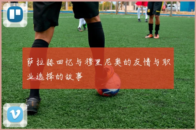 萨拉赫回忆与穆里尼奥的友情与职业选择的故事