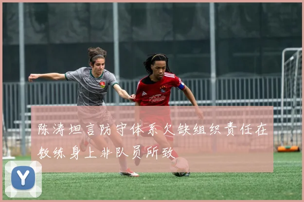 陈涛坦言防守体系欠缺组织责任在教练身上非队员所致