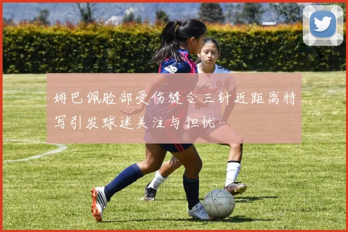 姆巴佩脸部受伤缝合三针近距离特写引发球迷关注与担忧
