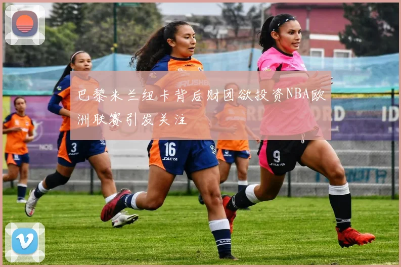 巴黎米兰纽卡背后财团欲投资NBA欧洲联赛引发关注