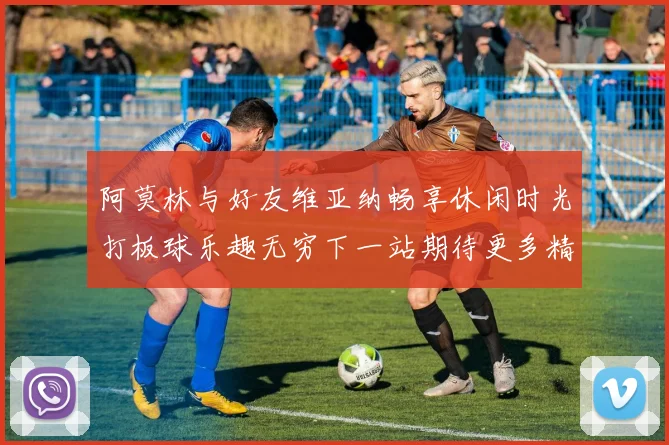 阿莫林与好友维亚纳畅享休闲时光打板球乐趣无穷下一站期待更多精彩