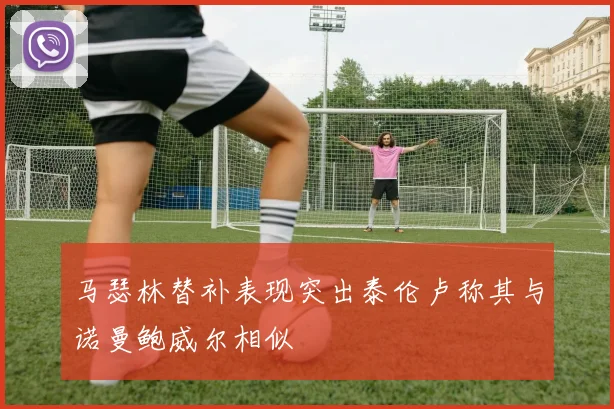 马瑟林替补表现突出泰伦卢称其与诺曼鲍威尔相似