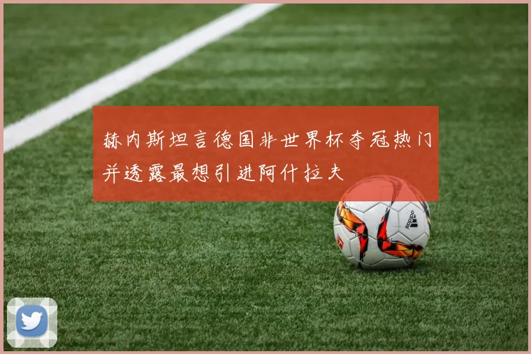 赫内斯坦言德国非世界杯夺冠热门并透露最想引进阿什拉夫