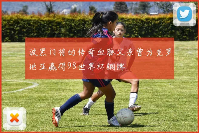 波黑门将的传奇血脉父亲曾为克罗地亚赢得98世界杯铜牌
