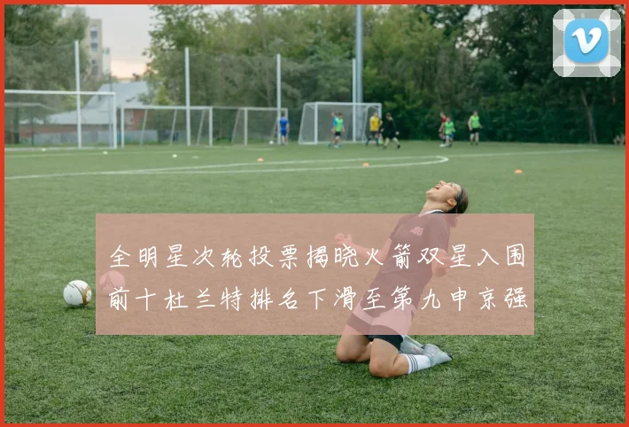 全明星次轮投票揭晓火箭双星入围前十杜兰特排名下滑至第九申京强势晋级第十位