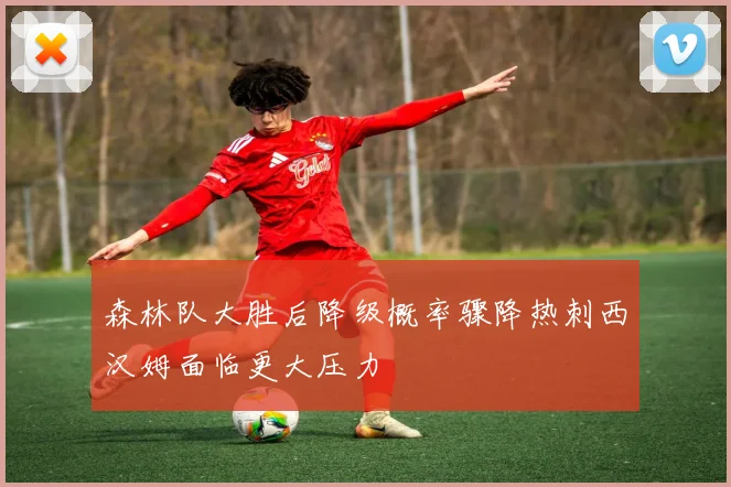森林队大胜后降级概率骤降热刺西汉姆面临更大压力