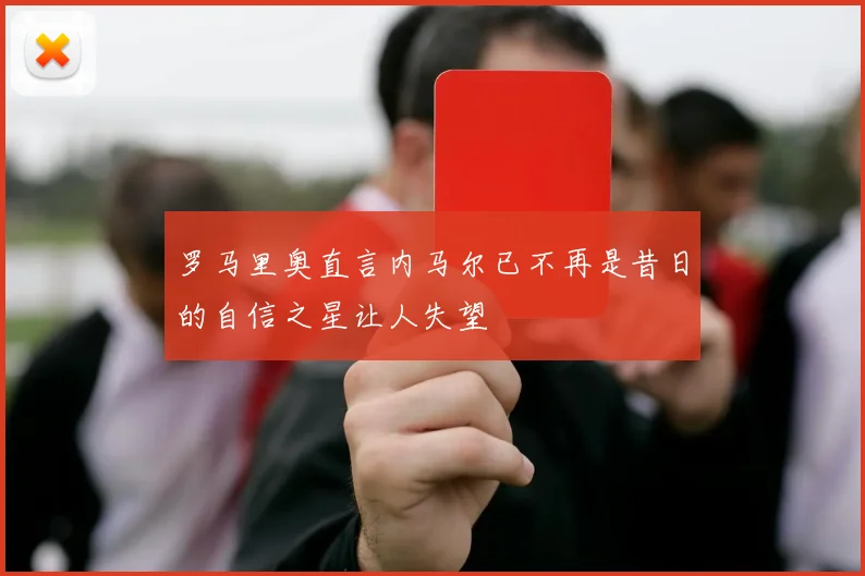 罗马里奥直言内马尔已不再是昔日的自信之星让人失望