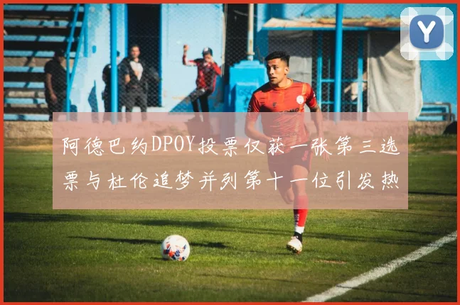 阿德巴约DPOY投票仅获一张第三选票与杜伦追梦并列第十一位引发热议