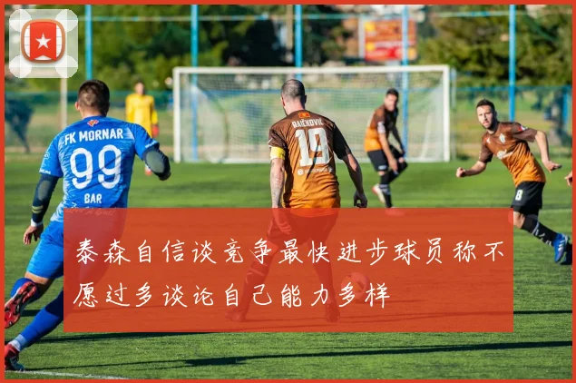 泰森自信谈竞争最快进步球员称不愿过多谈论自己能力多样