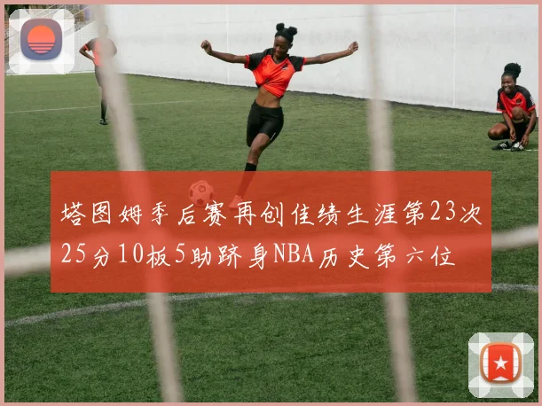塔图姆季后赛再创佳绩生涯第23次25分10板5助跻身NBA历史第六位