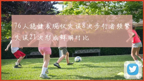 76人稳健表现仅失误8次步行者频繁失误21次形成鲜明对比