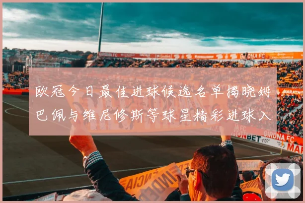 欧冠今日最佳进球候选名单揭晓姆巴佩与维尼修斯等球星精彩进球入围