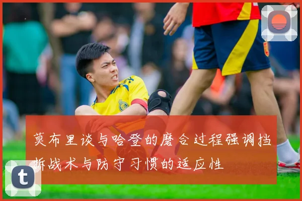 莫布里谈与哈登的磨合过程强调挡拆战术与防守习惯的适应性