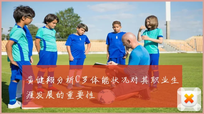 黄健翔分析C罗体能状况对其职业生涯发展的重要性