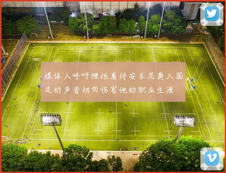 媒体人呼吁理性看待安东尼奥入国足的声音切勿伤害他的职业生涯
