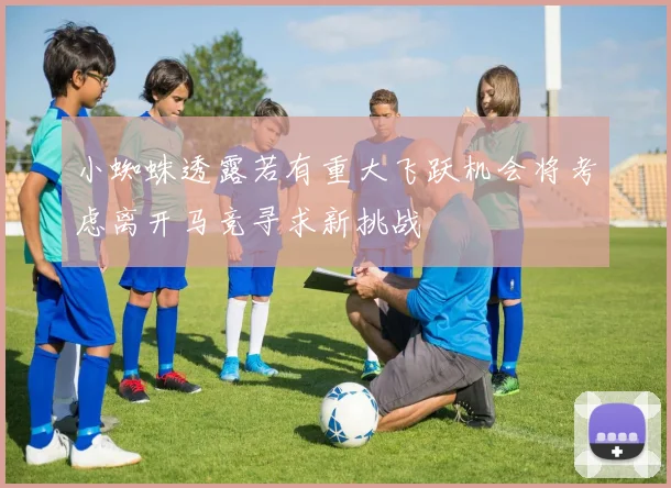 小蜘蛛透露若有重大飞跃机会将考虑离开马竞寻求新挑战