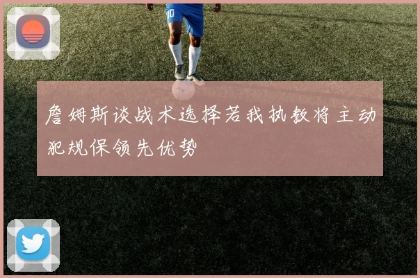 詹姆斯谈战术选择若我执教将主动犯规保领先优势