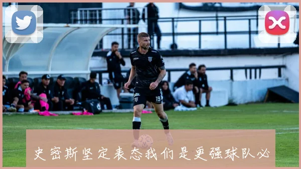 史密斯坚定表态我们是更强球队必须在比赛中证明自己