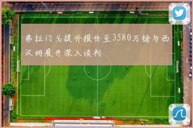 弗拉门戈提升报价至3580万镑与西汉姆展开深入谈判