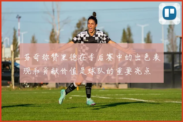 芬奇称赞里德在季后赛中的出色表现和贡献价值是球队的重要亮点