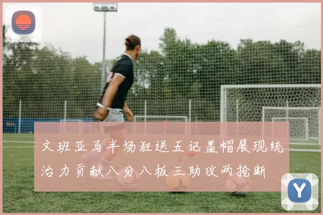 文班亚马半场狂送五记盖帽展现统治力贡献八分八板三助攻两抢断