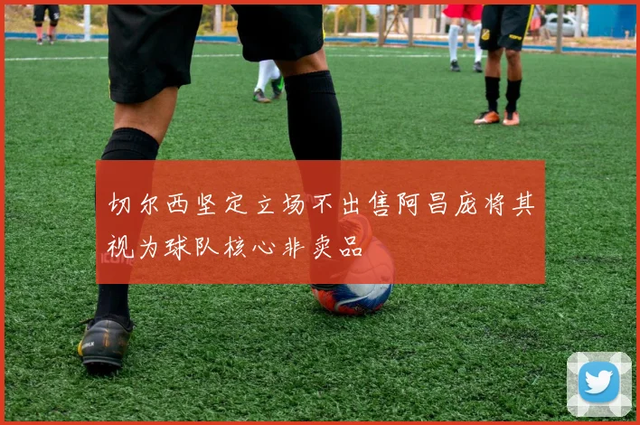切尔西坚定立场不出售阿昌庞将其视为球队核心非卖品