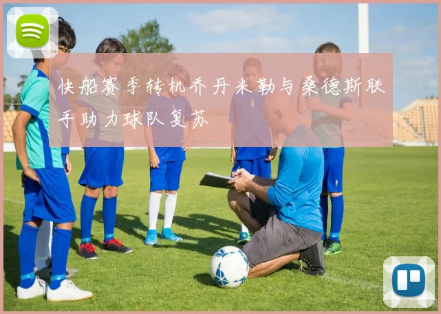 快船赛季转机乔丹米勒与桑德斯联手助力球队复苏