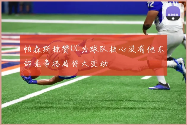 帕森斯称赞CC为球队核心没有他东部竞争格局将大变动