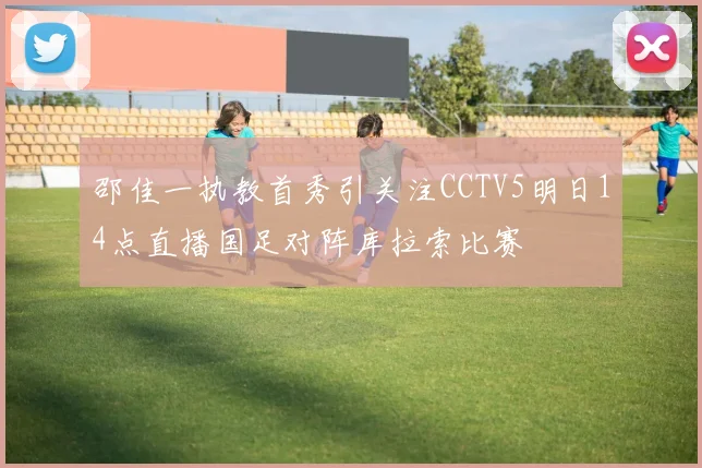 邵佳一执教首秀引关注CCTV5明日14点直播国足对阵库拉索比赛