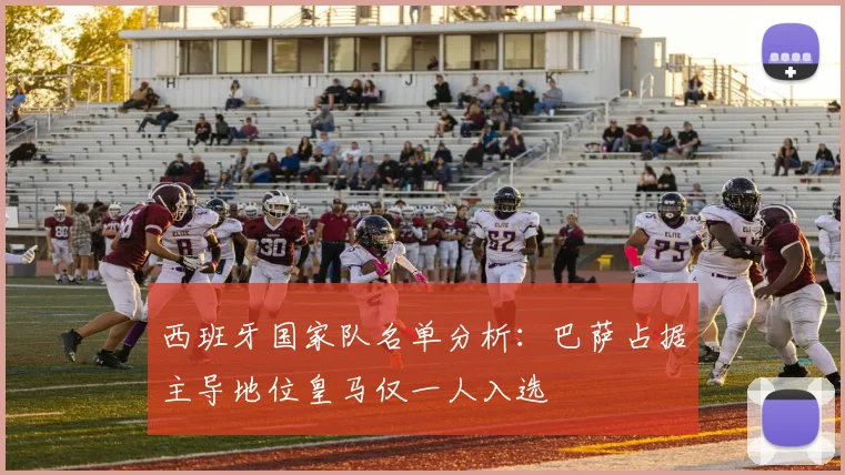 西班牙国家队名单分析：巴萨占据主导地位皇马仅一人入选