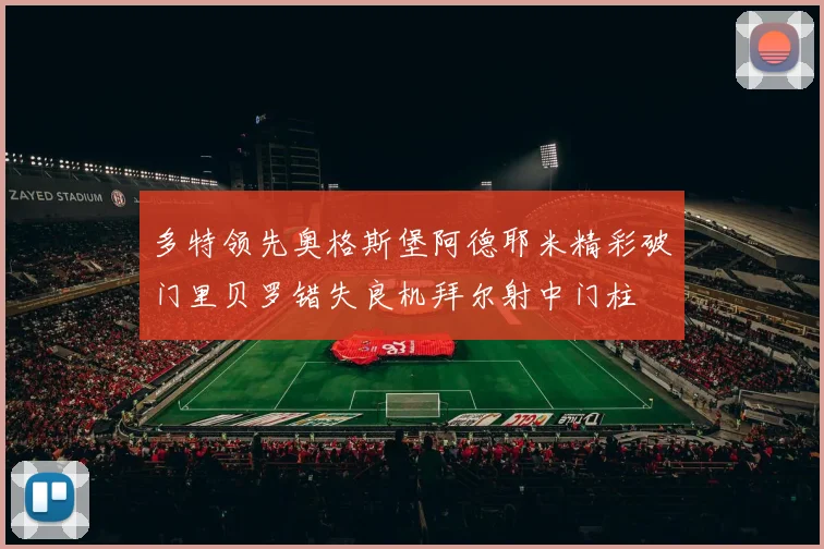多特领先奥格斯堡阿德耶米精彩破门里贝罗错失良机拜尔射中门柱