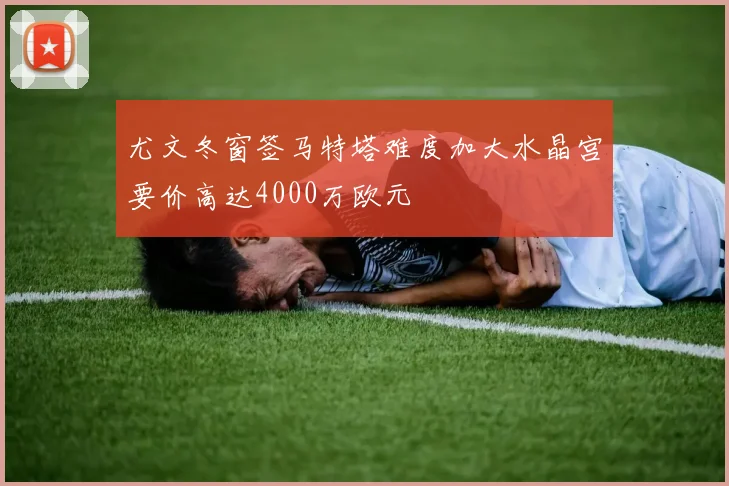 尤文冬窗签马特塔难度加大水晶宫要价高达4000万欧元