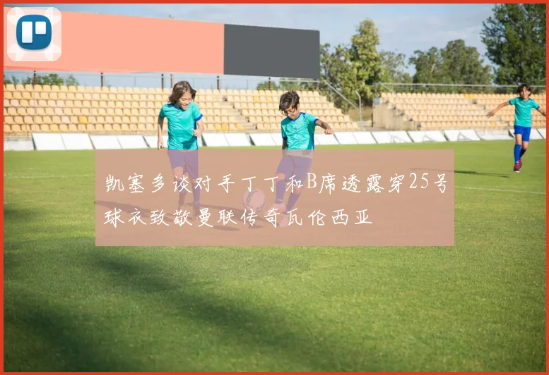 凯塞多谈对手丁丁和B席透露穿25号球衣致敬曼联传奇瓦伦西亚
