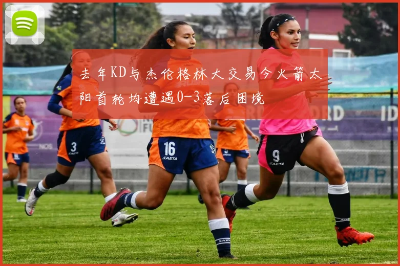 去年KD与杰伦格林大交易今火箭太阳首轮均遭遇0-3落后困境