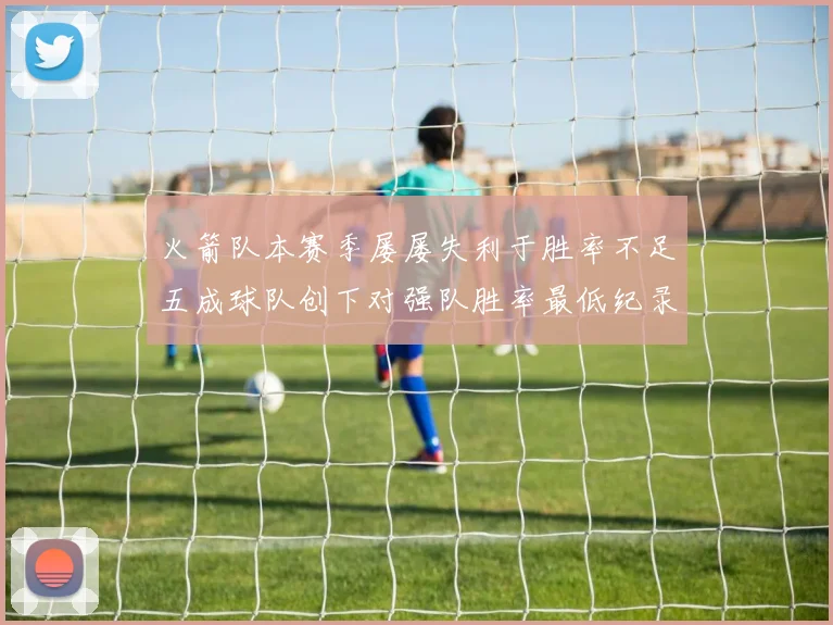 火箭队本赛季屡屡失利于胜率不足五成球队创下对强队胜率最低纪录