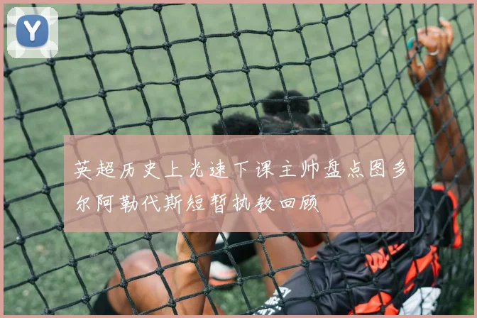 英超历史上光速下课主帅盘点图多尔阿勒代斯短暂执教回顾