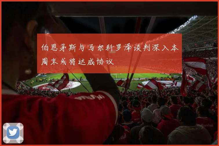 伯恩茅斯与马尔科罗泽谈判深入本周末或将达成协议