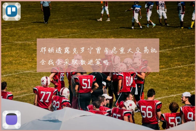 邓顿透露克罗宁曾考虑重大交易机会我会采取激进策略